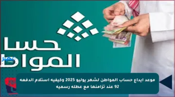 موعد إيداع حساب المواطن لشهر يوليو 2025 وكيفية استلام الدفعة 92 عند تزامنها مع عطلة رسمية